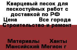 Кварцевый песок для пескостуйных работ с доставкой по РФ › Цена ­ 1 800 - Все города Строительство и ремонт » Материалы   . Ханты-Мансийский,Мегион г.